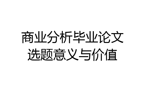 商业分析毕业论文选题意义与价值