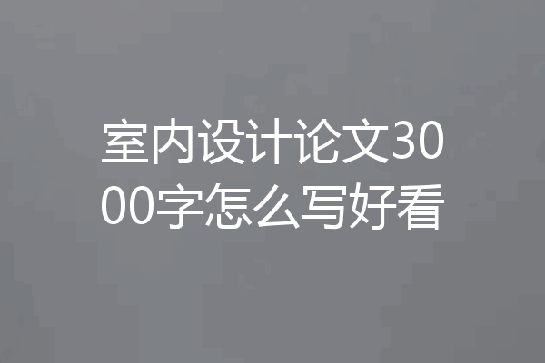 室内设计论文3000字怎么写好看