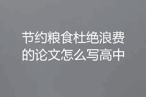节约粮食杜绝浪费的论文怎么写高中