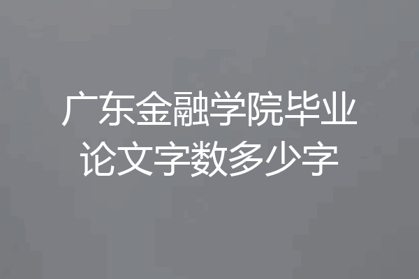 广东金融学院毕业论文字数多少字