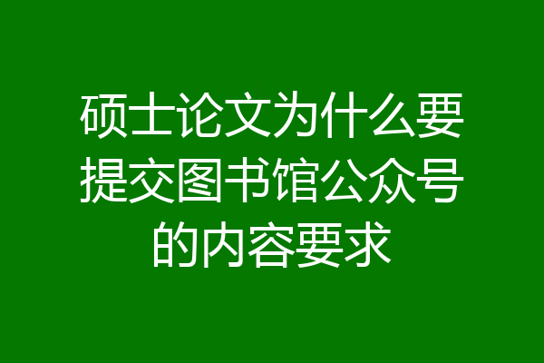 硕士论文为什么要提交图书馆公众号的内容要求
