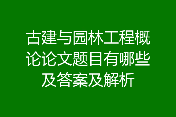古建与园林工程概论论文题目有哪些及答案及解析