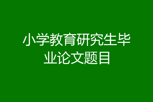 小学教育研究生毕业论文题目