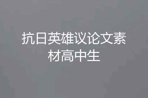 抗日英雄议论文素材高中生