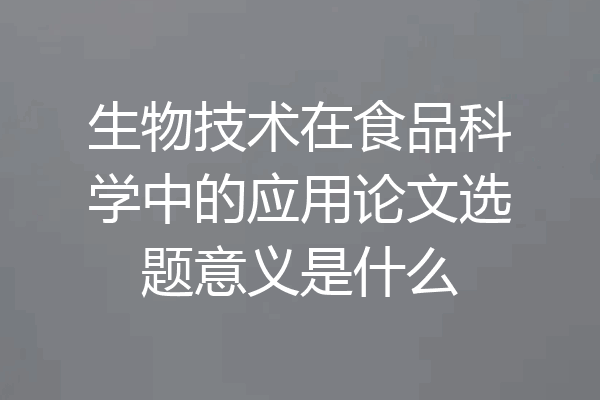生物技术在食品科学中的应用论文选题意义是什么