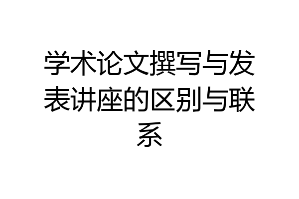 学术论文撰写与发表讲座的区别与联系