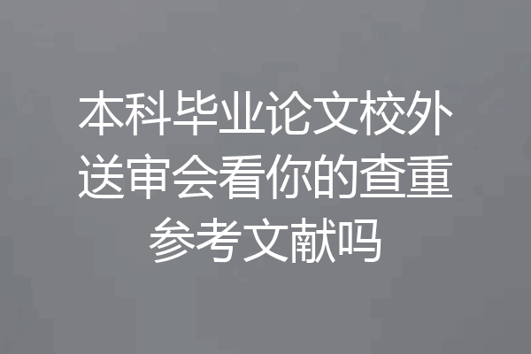 本科毕业论文校外送审会看你的查重参考文献吗