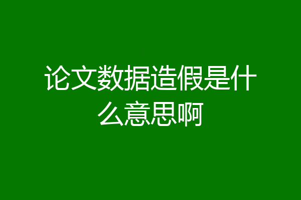 论文数据造假是什么意思啊