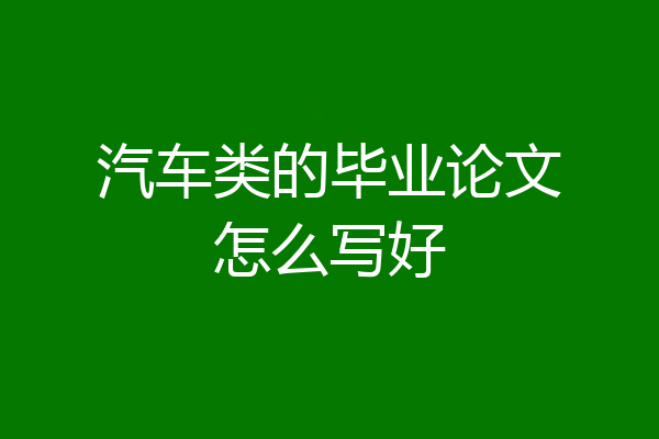 汽车类的毕业论文怎么写好