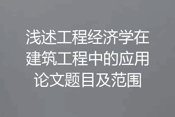 浅述工程经济学在建筑工程中的应用论文题目及范围