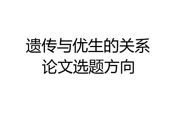 遗传与优生的关系论文选题方向