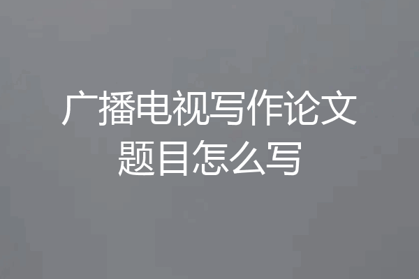 广播电视写作论文题目怎么写