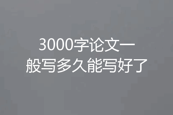 3000字论文一般写多久能写好了