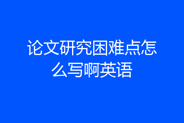 论文研究困难点怎么写啊英语