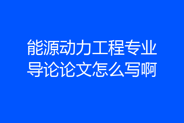 能源动力工程专业导论论文怎么写啊