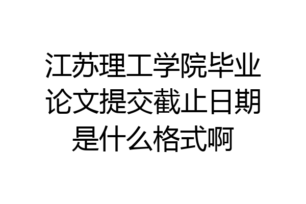 江苏理工学院毕业论文提交截止日期是什么格式啊
