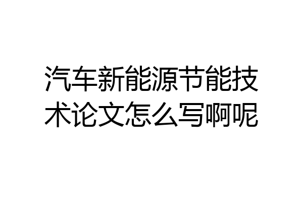 汽车新能源节能技术论文怎么写啊呢