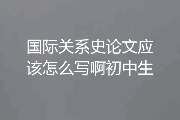国际关系史论文应该怎么写啊初中生