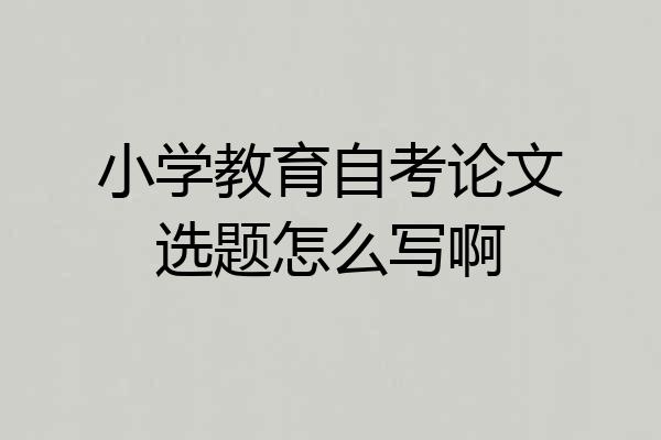 小学教育自考论文选题怎么写啊