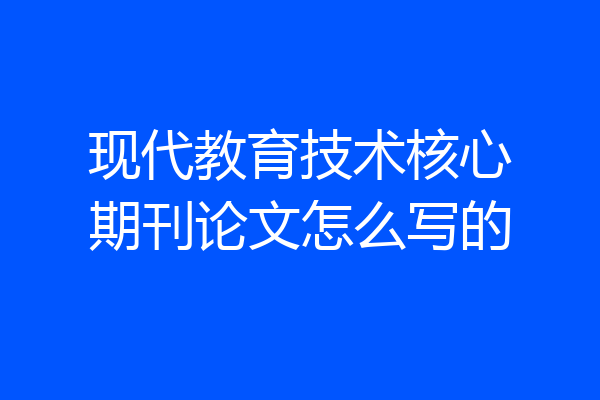 现代教育技术核心期刊论文怎么写的