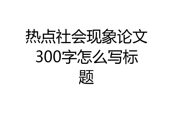 热点社会现象论文300字怎么写标题