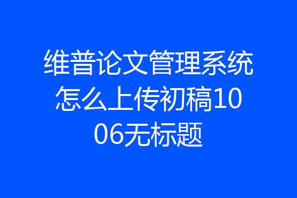 维普论文管理系统怎么上传初稿1006无标题
