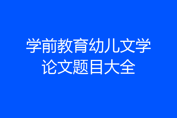 学前教育幼儿文学论文题目大全