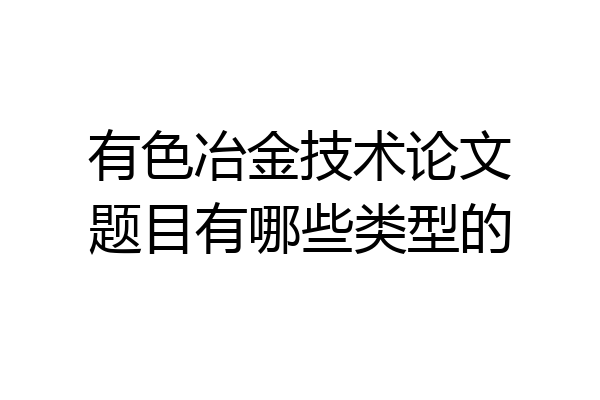 有色冶金技术论文题目有哪些类型的