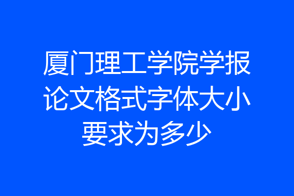 厦门理工学院学报论文格式字体大小要求为多少