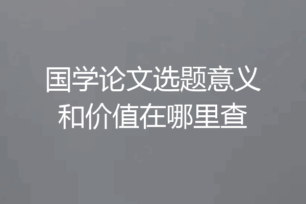 国学论文选题意义和价值在哪里查