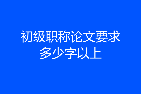 初级职称论文要求多少字以上