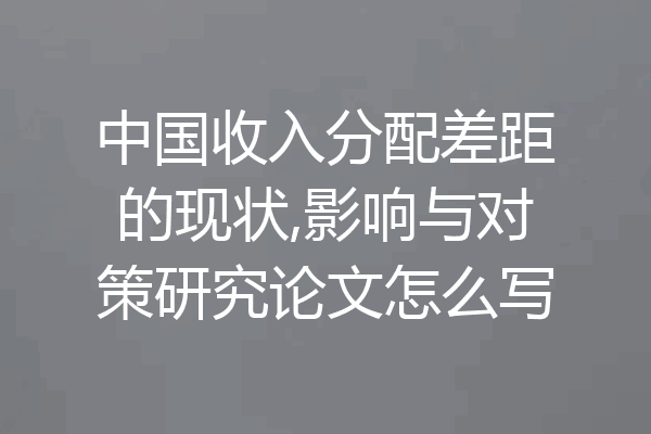 中国收入分配差距的现状,影响与对策研究论文怎么写