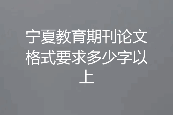 宁夏教育期刊论文格式要求多少字以上
