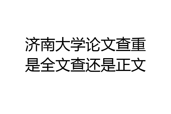 济南大学论文查重是全文查还是正文