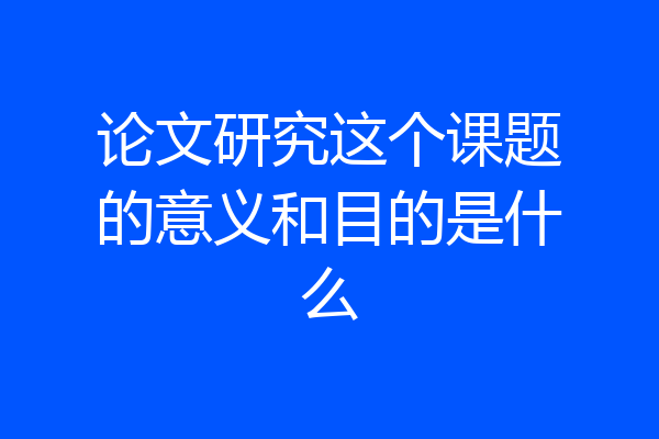 论文研究这个课题的意义和目的是什么