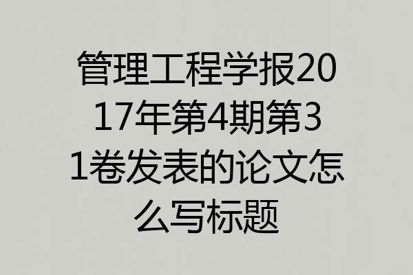 管理工程学报2017年第4期第31卷发表的论文怎么写标题
