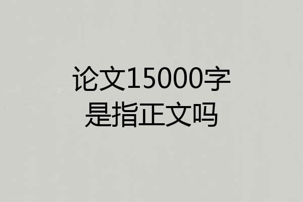 论文15000字是指正文吗