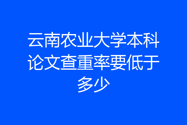 云南农业大学本科论文查重率要低于多少
