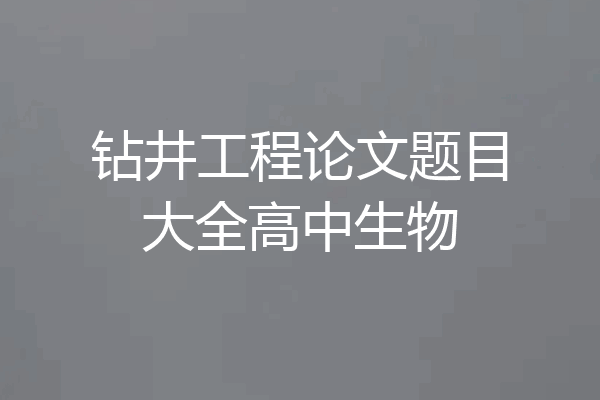 钻井工程论文题目大全高中生物