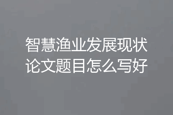 智慧渔业发展现状论文题目怎么写好