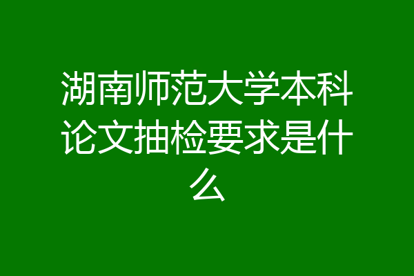 湖南师范大学本科论文抽检要求是什么