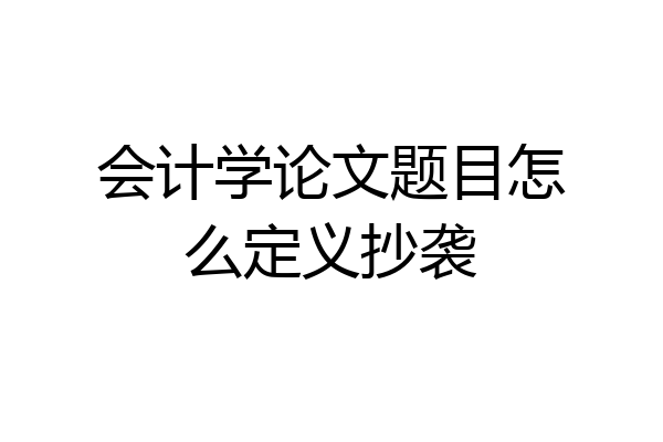会计学论文题目怎么定义抄袭
