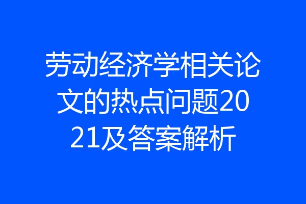 劳动经济学相关论文的热点问题2021及答案解析