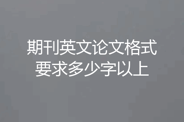 期刊英文论文格式要求多少字以上