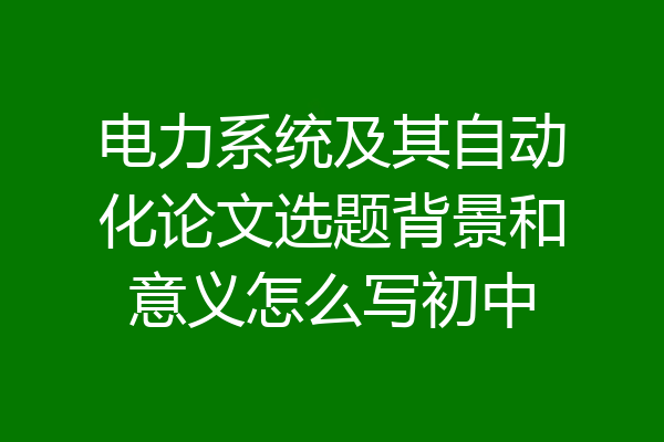 电力系统及其自动化论文选题背景和意义怎么写初中