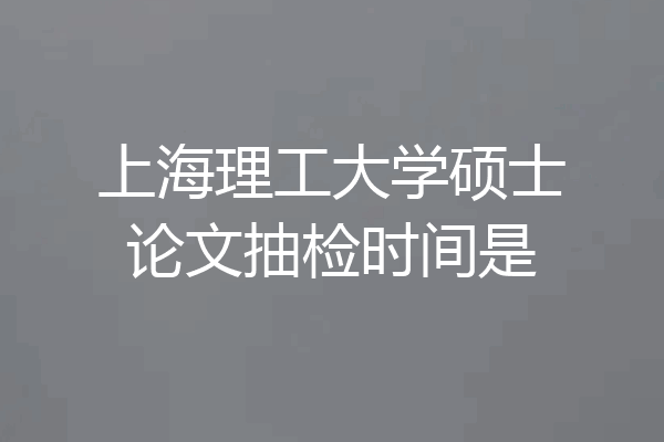 上海理工大学硕士论文抽检时间是