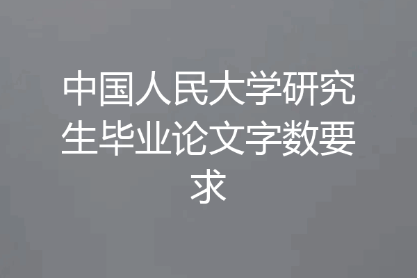 中国人民大学研究生毕业论文字数要求