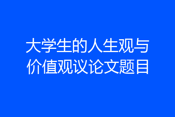 大学生的人生观与价值观议论文题目