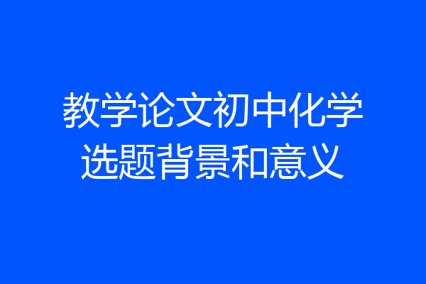 教学论文初中化学选题背景和意义