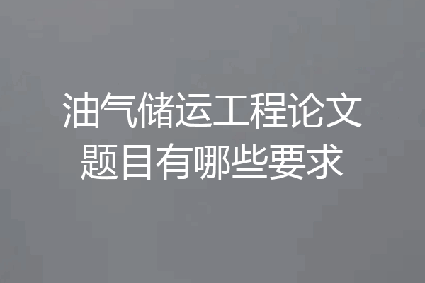 油气储运工程论文题目有哪些要求